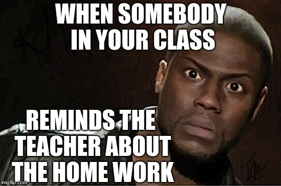 Kevin Hart | WHEN SOMEBODY IN YOUR CLASS; REMINDS THE TEACHER ABOUT THE HOME WORK | image tagged in memes,kevin hart | made w/ Imgflip meme maker
