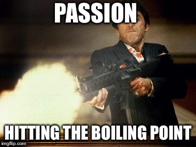 Al Pacino meme | PASSION; HITTING THE BOILING POINT | image tagged in al pacino meme | made w/ Imgflip meme maker