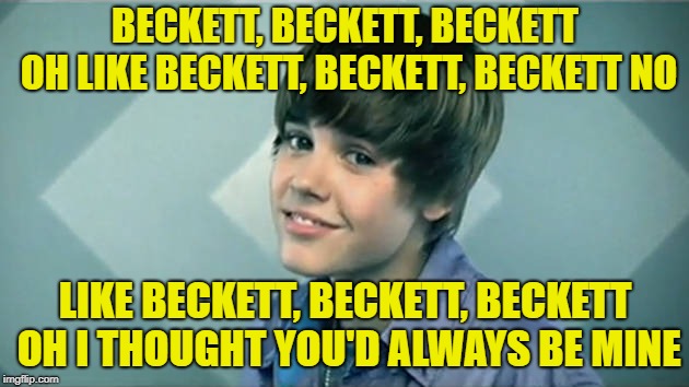 BECKETT, BECKETT, BECKETT OH
LIKE BECKETT, BECKETT, BECKETT NO LIKE BECKETT, BECKETT, BECKETT OH
I THOUGHT YOU'D ALWAYS BE MINE | made w/ Imgflip meme maker