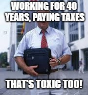 WORKING FOR 40 YEARS, PAYING TAXES THAT'S TOXIC TOO! | made w/ Imgflip meme maker