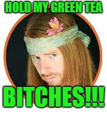 HOLD MY GREEN TEA B**CHES!!! | made w/ Imgflip meme maker