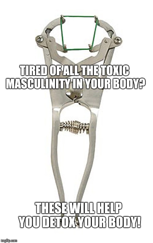 Castration | TIRED OF ALL THE TOXIC MASCULINITY IN YOUR BODY? THESE WILL HELP YOU DETOX YOUR BODY! | image tagged in castration | made w/ Imgflip meme maker