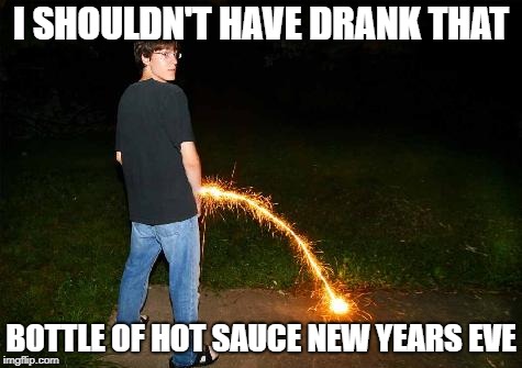 burns when you pee | I SHOULDN'T HAVE DRANK THAT; BOTTLE OF HOT SAUCE NEW YEARS EVE | image tagged in burns when you pee | made w/ Imgflip meme maker