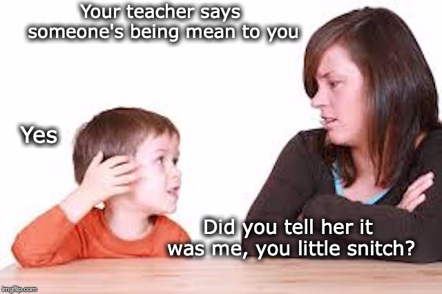 Mommy Dearest | Your teacher says someone's being mean to you; Yes; Did you tell her it was me, you little snitch? | image tagged in child abuse,bad parents | made w/ Imgflip meme maker