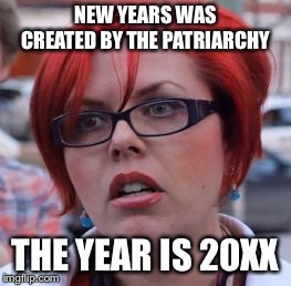 20XX the year of the feminist  | NEW YEARS WAS CREATED BY THE PATRIARCHY; THE YEAR IS 20XX | image tagged in triggered | made w/ Imgflip meme maker