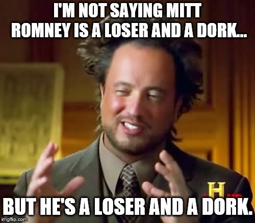 Ancient Aliens Meme | I'M NOT SAYING MITT ROMNEY IS A LOSER AND A DORK... BUT HE'S A LOSER AND A DORK. | image tagged in memes,ancient aliens | made w/ Imgflip meme maker