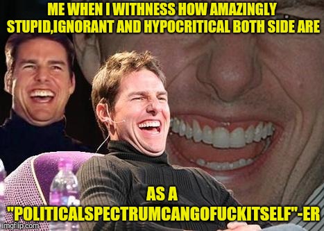 Tom Cruise laugh | ME WHEN I WITHNESS HOW AMAZINGLY STUPID,IGNORANT AND HYPOCRITICAL BOTH SIDE ARE AS A "POLITICALSPECTRUMCANGOF**KITSELF"-ER | image tagged in tom cruise laugh | made w/ Imgflip meme maker