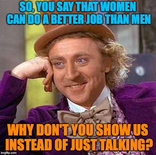 Creepy Condescending Wonka Meme | SO, YOU SAY THAT WOMEN CAN DO A BETTER JOB THAN MEN; WHY DON'T YOU SHOW US INSTEAD OF JUST TALKING? | image tagged in memes,creepy condescending wonka | made w/ Imgflip meme maker