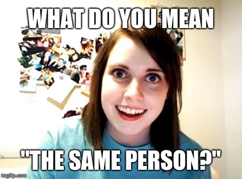 Overly Attached Girlfriend Meme | WHAT DO YOU MEAN "THE SAME PERSON?" | image tagged in memes,overly attached girlfriend | made w/ Imgflip meme maker