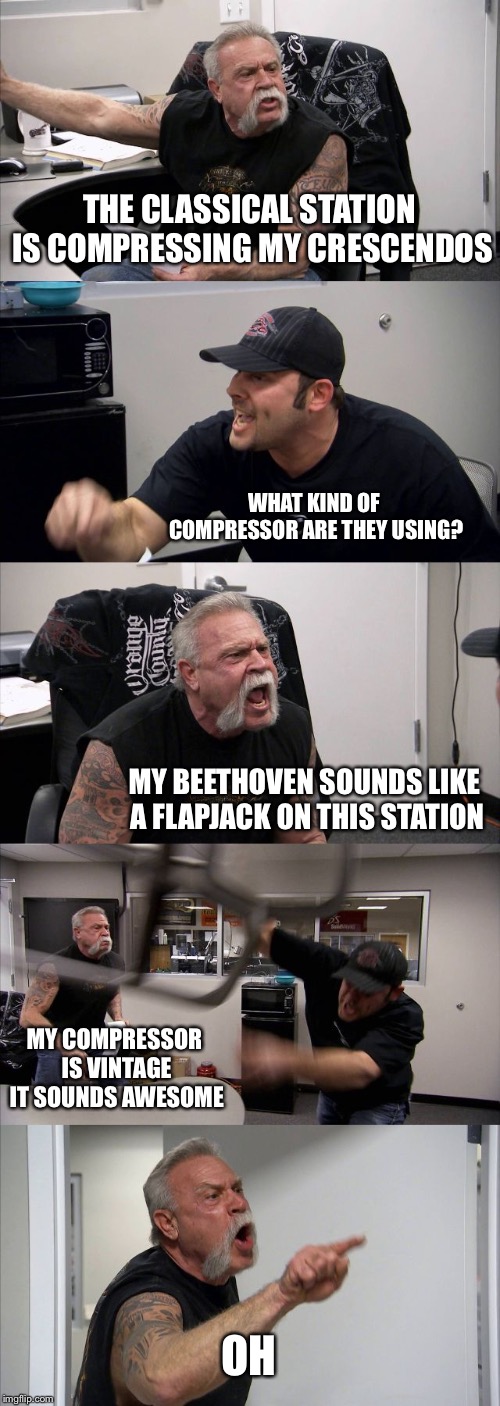 American Chopper Argument | THE CLASSICAL STATION IS COMPRESSING MY CRESCENDOS; WHAT KIND OF COMPRESSOR ARE THEY USING? MY BEETHOVEN SOUNDS LIKE A FLAPJACK ON THIS STATION; MY COMPRESSOR IS VINTAGE IT SOUNDS AWESOME; OH | image tagged in memes,american chopper argument | made w/ Imgflip meme maker