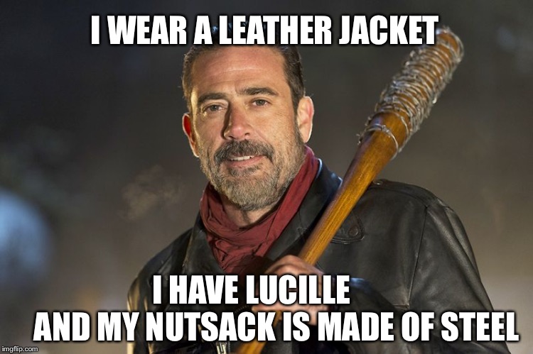 negan | I WEAR A LEATHER JACKET; I HAVE LUCILLE




   AND MY NUTSACK IS MADE OF STEEL | image tagged in negan | made w/ Imgflip meme maker