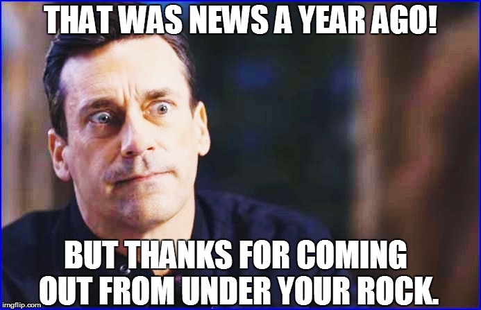THAT WAS NEWS A YEAR AGO! BUT THANKS FOR COMING OUT FROM UNDER YOUR ROCK. | made w/ Imgflip meme maker
