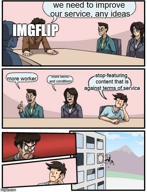 The chance of this getting featured: ZERO, ZERO Chance...  | we need to improve our service, any ideas; IMGFLIP; stop featuring content that is against terms of service; more terms and conditions; more worker | image tagged in memes,boardroom meeting suggestion | made w/ Imgflip meme maker