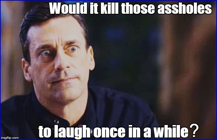 Would it kill those assholes to laugh once in a while ? | made w/ Imgflip meme maker