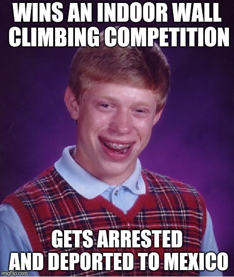 Life has its ups and downs !! | WINS AN INDOOR WALL CLIMBING COMPETITION; GETS ARRESTED AND DEPORTED TO MEXICO | image tagged in memes,bad luck brian | made w/ Imgflip meme maker