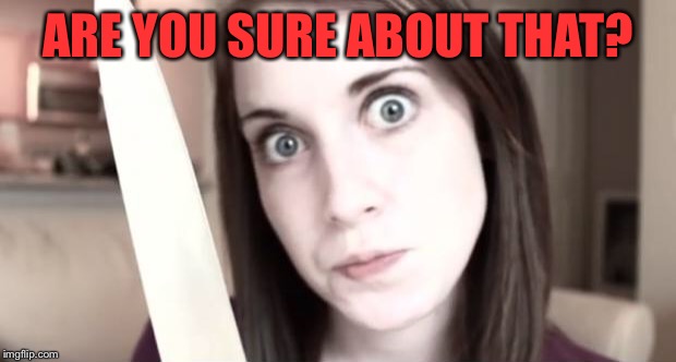 Overly Attached Girlfriend Knife | ARE YOU SURE ABOUT THAT? | image tagged in overly attached girlfriend knife | made w/ Imgflip meme maker