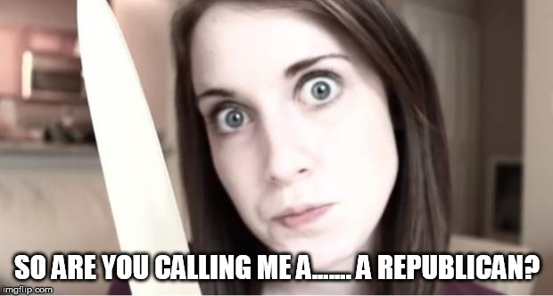 Overly Attached Girlfriend Knife | SO ARE YOU CALLING ME A....... A REPUBLICAN? | image tagged in overly attached girlfriend knife | made w/ Imgflip meme maker