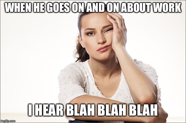 Bored woman | WHEN HE GOES ON AND ON ABOUT WORK; I HEAR BLAH BLAH BLAH | image tagged in bored woman | made w/ Imgflip meme maker