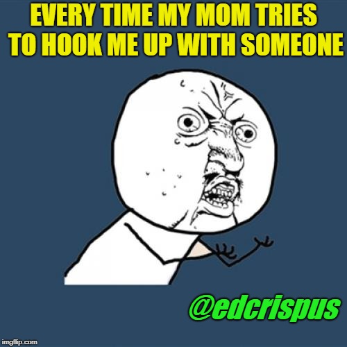 Y U No | EVERY TIME MY MOM TRIES TO HOOK ME UP WITH SOMEONE; @edcrispus | image tagged in memes,y u no | made w/ Imgflip meme maker