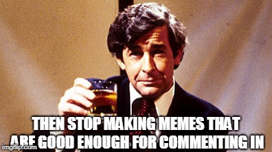 THEN STOP MAKING MEMES THAT ARE GOOD ENOUGH FOR COMMENTING IN | made w/ Imgflip meme maker