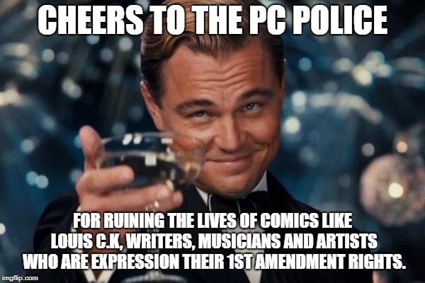 Leonardo Dicaprio Cheers | CHEERS TO THE PC POLICE; FOR RUINING THE LIVES OF COMICS LIKE LOUIS C.K, WRITERS, MUSICIANS AND ARTISTS WHO ARE EXPRESSION THEIR 1ST AMENDMENT RIGHTS. | image tagged in memes,leonardo dicaprio cheers | made w/ Imgflip meme maker