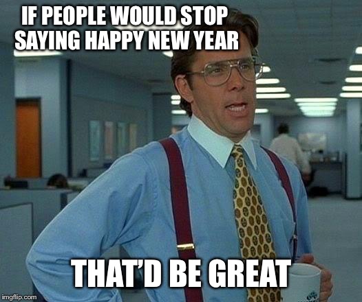 That Would Be Great Meme | IF PEOPLE WOULD STOP SAYING HAPPY NEW YEAR THAT’D BE GREAT | image tagged in memes,that would be great | made w/ Imgflip meme maker