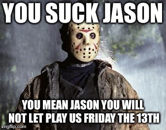 Friday 13th Jason | YOU SUCK JASON; YOU MEAN JASON YOU WILL NOT LET PLAY US FRIDAY THE 13TH | image tagged in friday 13th jason | made w/ Imgflip meme maker
