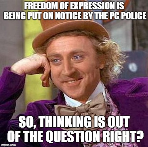 Creepy Condescending Wonka | FREEDOM OF EXPRESSION IS BEING PUT ON NOTICE BY THE PC POLICE; SO, THINKING IS OUT OF THE QUESTION RIGHT? | image tagged in memes,creepy condescending wonka | made w/ Imgflip meme maker