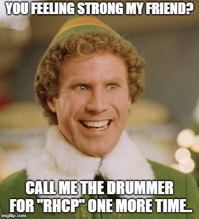 Buddy The Elf | YOU FEELING STRONG MY FRIEND? CALL ME THE DRUMMER FOR "RHCP" ONE MORE TIME.. | image tagged in memes,buddy the elf | made w/ Imgflip meme maker