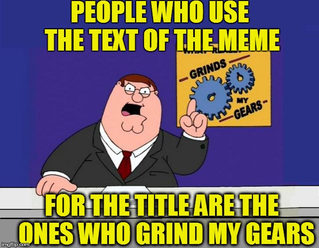 PEOPLE WHO USE THE TEXT OF THE MEME FOR THE TITLE ARE THE  ONES WHO GRIND MY GEARS | made w/ Imgflip meme maker