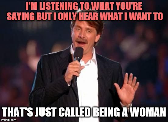 Jeff Foxworthy | I'M LISTENING TO WHAT YOU'RE SAYING BUT I ONLY HEAR WHAT I WANT TO THAT'S JUST CALLED BEING A WOMAN | image tagged in jeff foxworthy | made w/ Imgflip meme maker