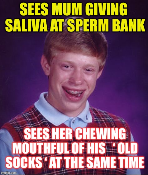 Bad Luck Brian Meme | SEES MUM GIVING SALIVA AT SPERM BANK SEES HER CHEWING MOUTHFUL OF HIS   ‘ OLD SOCKS ‘ AT THE SAME TIME | image tagged in memes,bad luck brian | made w/ Imgflip meme maker