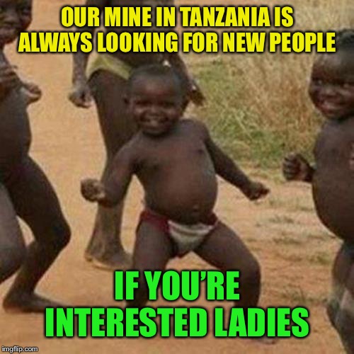 Third World Success Kid Meme | OUR MINE IN TANZANIA IS ALWAYS LOOKING FOR NEW PEOPLE IF YOU’RE INTERESTED LADIES | image tagged in memes,third world success kid | made w/ Imgflip meme maker