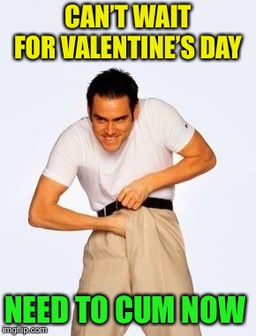 jim carrey fap | CAN’T WAIT FOR VALENTINE’S DAY NEED TO CUM NOW | image tagged in jim carrey fap | made w/ Imgflip meme maker
