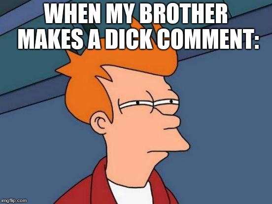 Futurama Fry Meme | WHEN MY BROTHER MAKES A DICK COMMENT: | image tagged in memes,futurama fry | made w/ Imgflip meme maker