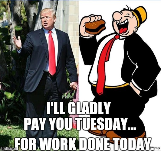 Wimpy Trump | I'LL GLADLY PAY YOU TUESDAY... ... FOR WORK DONE TODAY. | image tagged in trump,government shutdown,fed up,prison | made w/ Imgflip meme maker