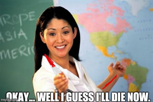 Unhelpful High School Teacher Meme | OKAY... WELL I GUESS I'LL DIE NOW. | image tagged in memes,unhelpful high school teacher | made w/ Imgflip meme maker