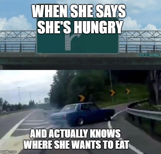 for real? (oh thank you Jesus) | WHEN SHE SAYS SHE'S HUNGRY; AND ACTUALLY KNOWS WHERE SHE WANTS TO EAT | image tagged in memes,left exit 12 off ramp | made w/ Imgflip meme maker