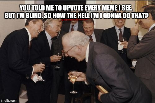 Laughing Men In Suits Meme | YOU TOLD ME TO UPVOTE EVERY MEME I SEE. BUT I'M BLIND. SO HOW THE HELL I'M I GONNA DO THAT? I'M NOT REALLY BLIND. I'M JOKING. | image tagged in memes,laughing men in suits | made w/ Imgflip meme maker