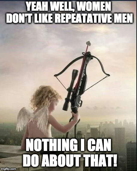 Cupid  | YEAH WELL, WOMEN DON'T LIKE REPEATATIVE MEN NOTHING I CAN DO ABOUT THAT! | image tagged in cupid | made w/ Imgflip meme maker