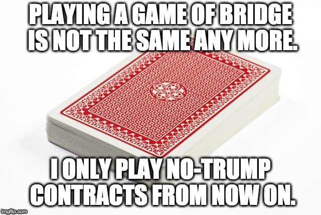 Deck of cards | PLAYING A GAME OF BRIDGE IS NOT THE SAME ANY MORE. I ONLY PLAY NO-TRUMP CONTRACTS FROM NOW ON. | image tagged in deck of cards | made w/ Imgflip meme maker