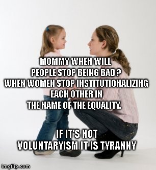 parenting raising children girl asking mommy why discipline Demo | MOMMY WHEN WILL PEOPLE STOP BEING BAD ? WHEN WOMEN STOP INSTITUTIONALIZING EACH OTHER IN THE NAME OF THE EQUALITY. IF IT'S NOT VOLUNTARYISM IT IS TYRANNY | image tagged in parenting raising children girl asking mommy why discipline demo | made w/ Imgflip meme maker