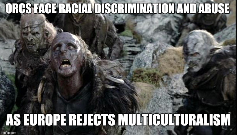 ORCS FACE RACIAL DISCRIMINATION AND ABUSE; AS EUROPE REJECTS MULTICULTURALISM | image tagged in orcs europe | made w/ Imgflip meme maker