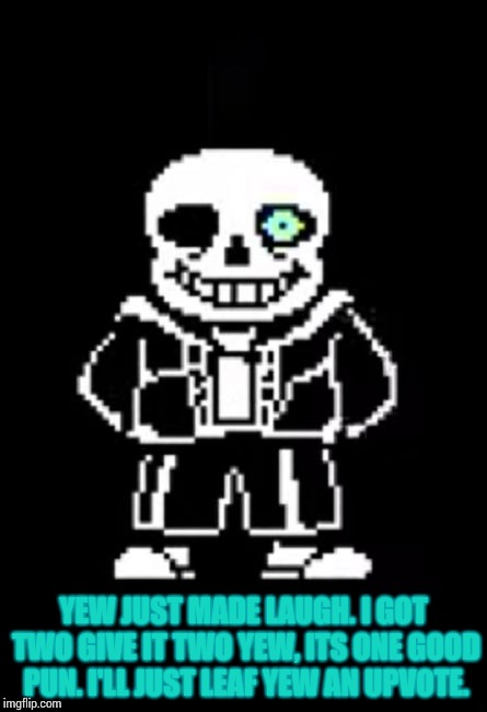Sans the Skeleton | YEW JUST MADE LAUGH. I GOT TWO GIVE IT TWO YEW, ITS ONE GOOD PUN. I'LL JUST LEAF YEW AN UPVOTE. | image tagged in sans the skeleton | made w/ Imgflip meme maker