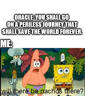 ORACLE: YOU SHALL GO ON A PERILESS JOURNEY THAT SHALL SAVE THE WORLD FOREVER. ME: | image tagged in will there be nachos there | made w/ Imgflip meme maker