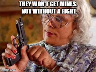 Madea with Gun | THEY WON'T GET MINES.  NOT WITHOUT A FIGHT. | image tagged in madea with gun | made w/ Imgflip meme maker