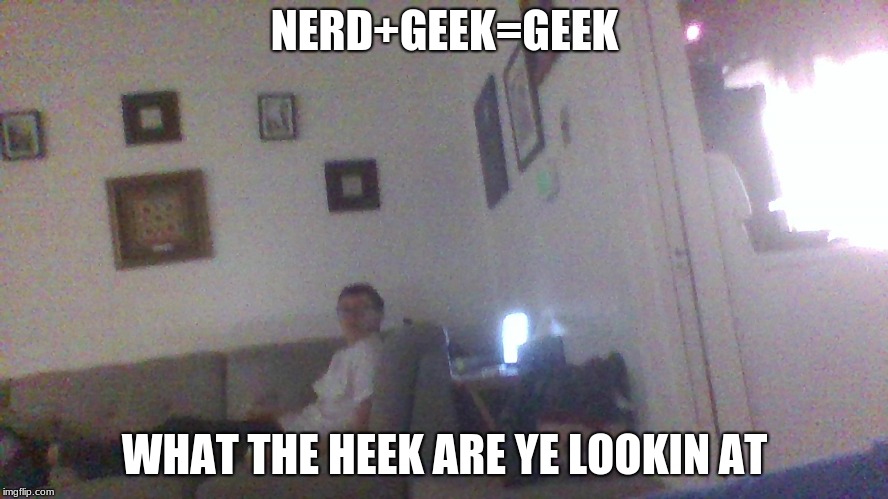 NERD+GEEK=GEEK; WHAT THE HEEK ARE YE LOOKIN AT | image tagged in nerd  geek  neek | made w/ Imgflip meme maker