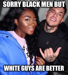 SORRY BLACK MEN BUT; WHITE GUYS ARE BETTER | image tagged in interracial couple | made w/ Imgflip meme maker
