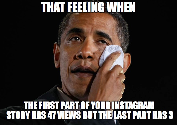 Instagram stories | THAT FEELING WHEN; THE FIRST PART OF YOUR INSTAGRAM STORY HAS 47 VIEWS BUT THE LAST PART HAS 3 | image tagged in instagram,obama | made w/ Imgflip meme maker