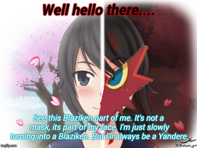 Hi? | Well hello there.... See this Blaziken part of me. It's not a mask, its part of my face. I'm just slowly turning into a Blaziken. But I'll always be a Yandere. | image tagged in yandere blaziken | made w/ Imgflip meme maker